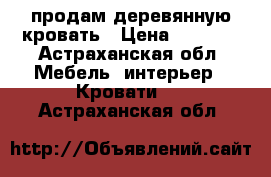 продам деревянную кровать › Цена ­ 2 500 - Астраханская обл. Мебель, интерьер » Кровати   . Астраханская обл.